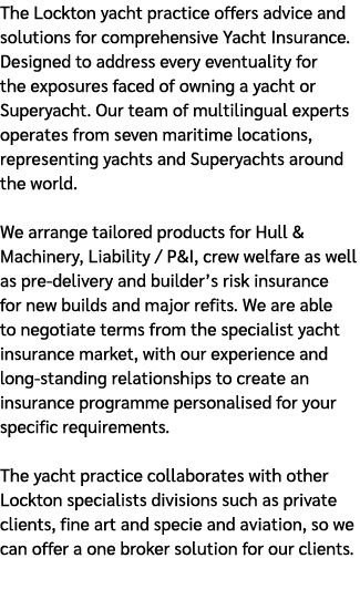 The Lockton yacht practice offers advice and solutions for comprehensive Yacht Insurance. Designed to address every e...