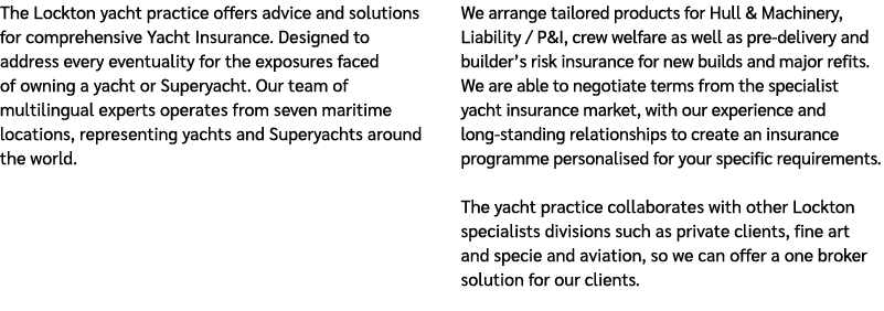 The Lockton yacht practice offers advice and solutions for comprehensive Yacht Insurance. Designed to address every e...