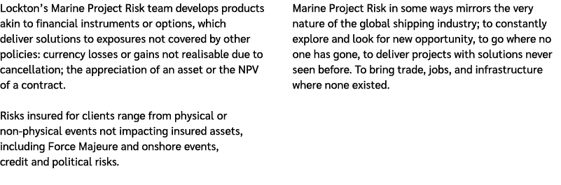 Lockton’s Marine Project Risk team develops products akin to financial instruments or options, which deliver solution...